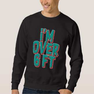 I'm Over 6 Ft Sweatshirt