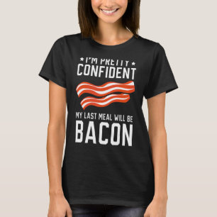 I'm Pretty Confident My Last Meal Will Be Bacon Me T-Shirt