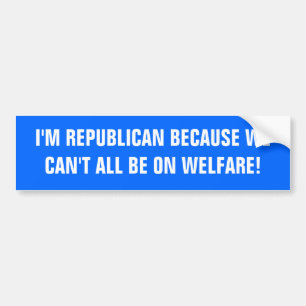 I'M REPUBLICAN BECAUSE WE CAN'T ALL BE ON WELFARE! BUMPER STICKER