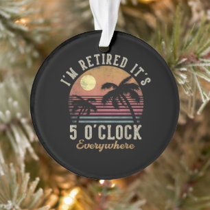 I'm Retired It's 5 O'Clock Everywhere Funny Retire Ornament