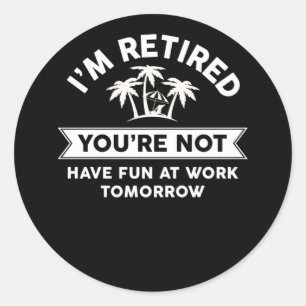 I'm Retired You're Not Have Fun At Work Tomorrow Classic Round Sticker