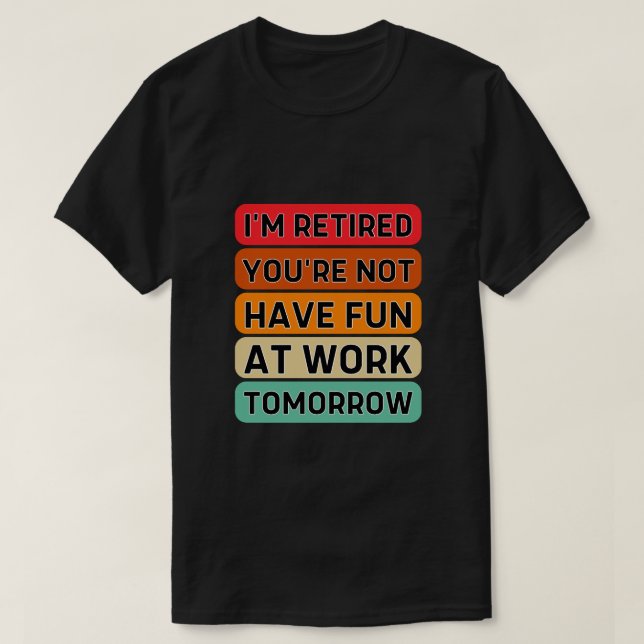 I'm Retired You're Not Have Fun At Work Tomorrow T-Shirt (Design Front)