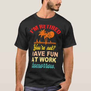 I'm Retired You're Not Have Fun At Work Tomorrow T-Shirt