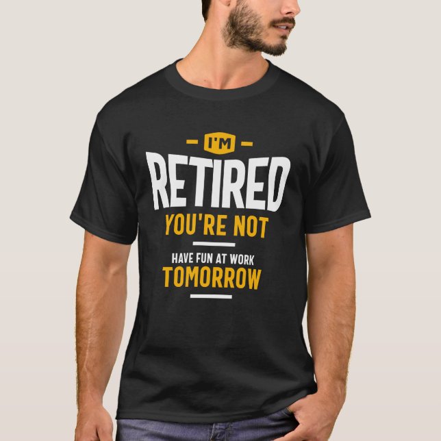 I'm Retired You're Not Have Fun at Work Tomorrow T-Shirt (Front)