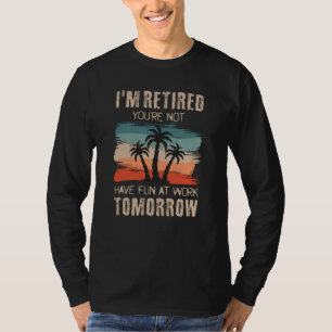 I'm retired you're not Have fun at work tomorrow T-Shirt