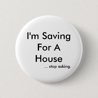 I'm Saving For A House, ... stop asking. 2 Inch Round Button