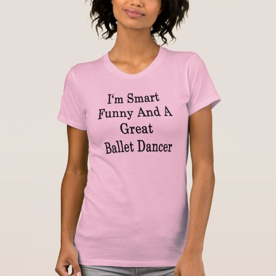 I'm Smart Funny And A Great Ballet Dancer T-Shirt