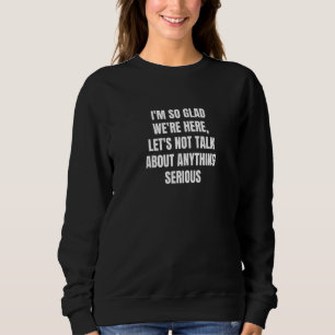 I'm So Glad We're Here Let's Not Talk About Anythi Sweatshirt