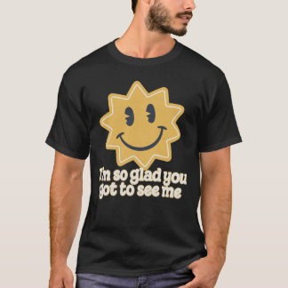 I'm so glad you got to see me T-Shirt
