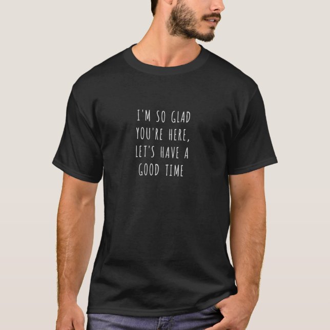 I'm So Glad You're Here  Let's Have A Good Time T-Shirt (Front)