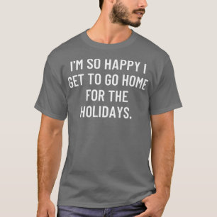 I'm so happy I get to go home for the holidays T-Shirt
