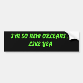 I'M SO NEW ORLEANS... LIKE YEA BUMPER STICKER