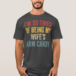 Im so tired of being my wifes arm candy Funny T-Shirt
