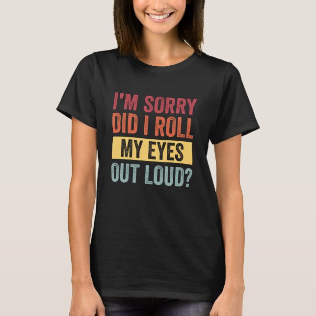 I'm Sorry Did I Just Roll My Eyes Out Loud T-Shirt (Front)