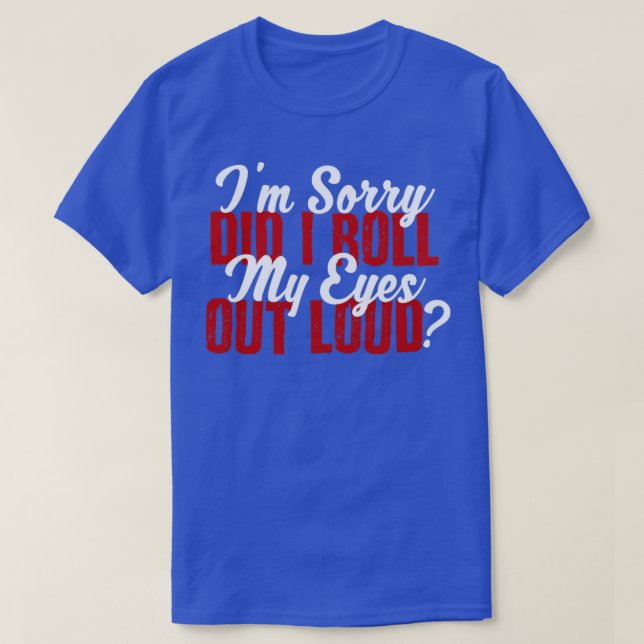 Im sorry did i roll my eyes out loud3 T-Shirt (Design Front)