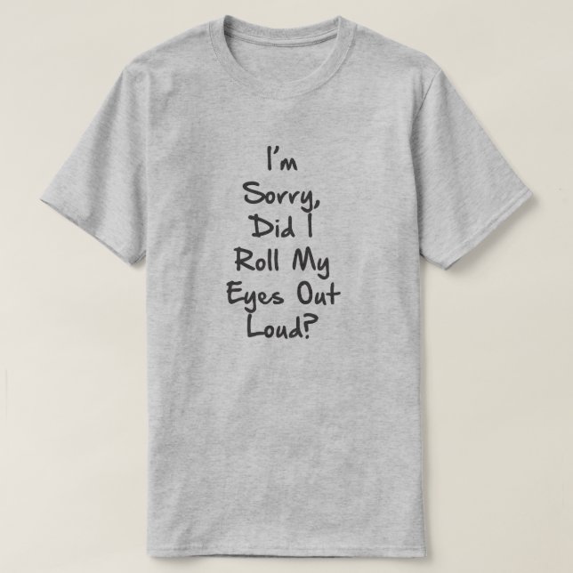 I'M SORRY, DID I ROLL MY EYES OUT LOUD? T-Shirt (Design Front)