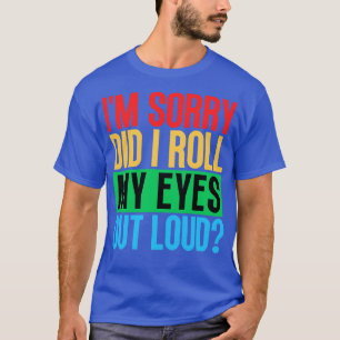 Im Sorry Did I Roll My Eyes Out Loud T-Shirt
