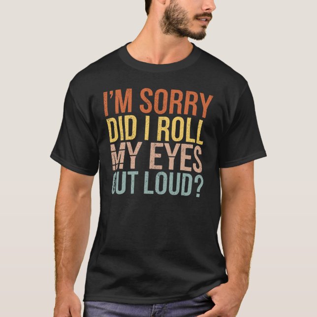 I'm Sorry Did I Roll My Eyes Out Loud T-Shirt (Front)