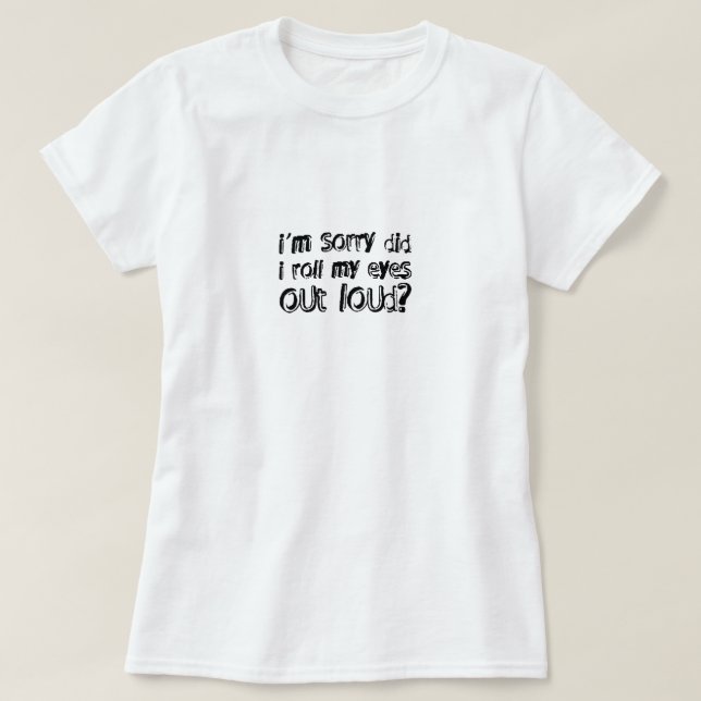 i'm sorry did i roll my eyes out loud T-Shirt (Design Front)