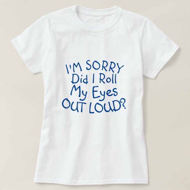 I'M SORRY DID I ROLL MY EYES OUT LOUD? T-Shirt (Design Front)