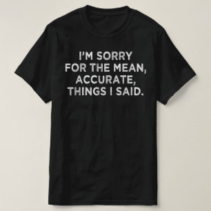 i'm sorry for the mean accurate things i said T-Shirt