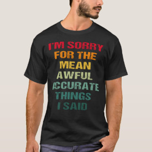 I'm Sorry For the Mean Awful Accurate Things I Sai T-Shirt