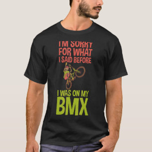 Im sorry for what i said before i was on my BMX Ri T-Shirt