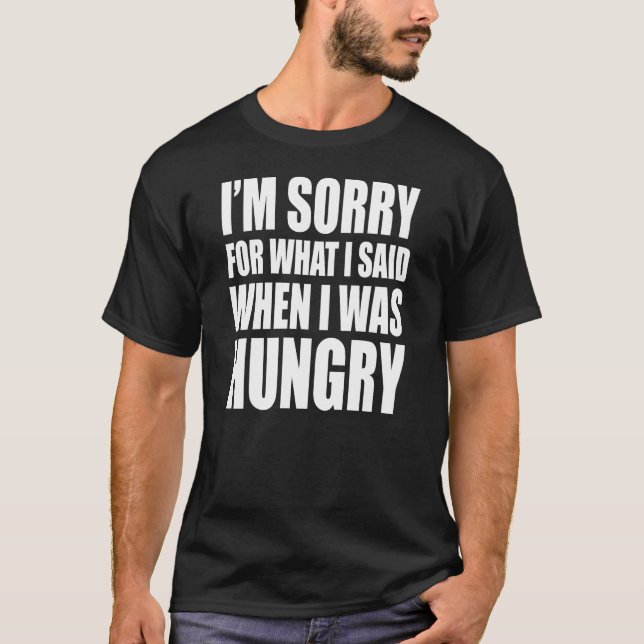 I'm Sorry For What I Said When I Was Hungry T-Shirt (Front)