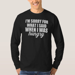 Im Sorry For What I Said When I Was Hungry T-Shirt