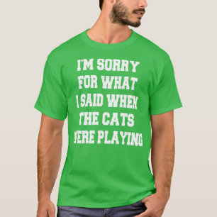 im sorry for what i said when the cats were playin T-Shirt