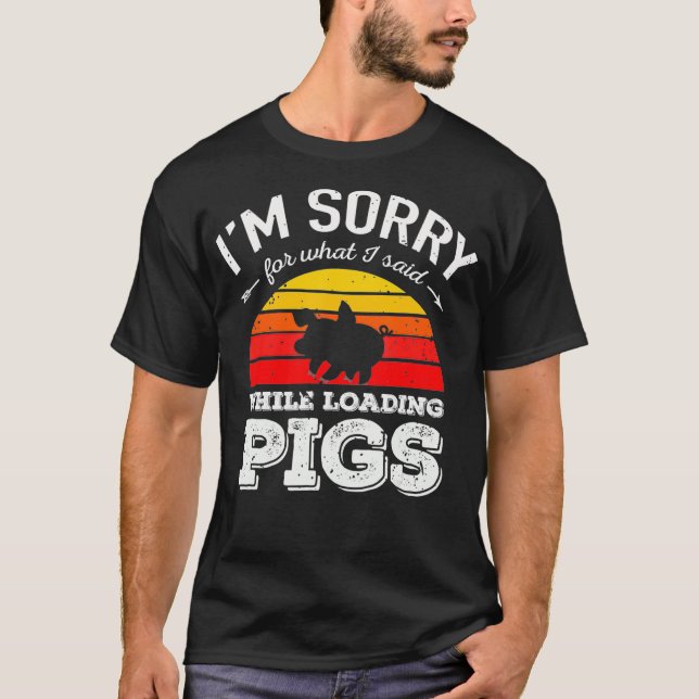 Im Sorry for What I Said While Loading Pigs T-Shirt (Front)