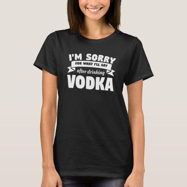 I'm Sorry For What I'll Say After Drinking Vodka A T-Shirt (Front)