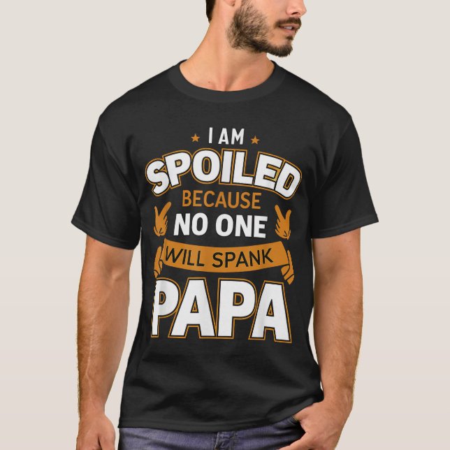 I'M Spoiled Because No One Will Spank Papa  T-Shirt (Front)