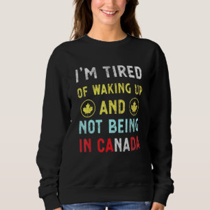 Im Tired Of Waking Up And Not Being In Canada Cana Sweatshirt