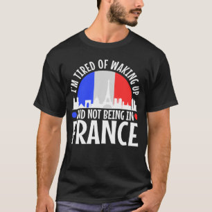 Im tired of waking up and not being in France T-Shirt