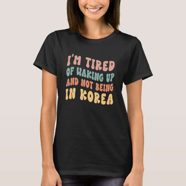 I'm Tired of Waking Up and Not Being in Korea T-Shirt (Front)