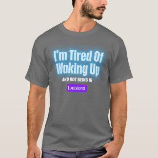 Im Tired Of Waking Up And Not Being In Louisiana T T-Shirt