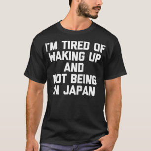 I'm Tired Of Waking Up & Not Being In Japan  Funny T-Shirt