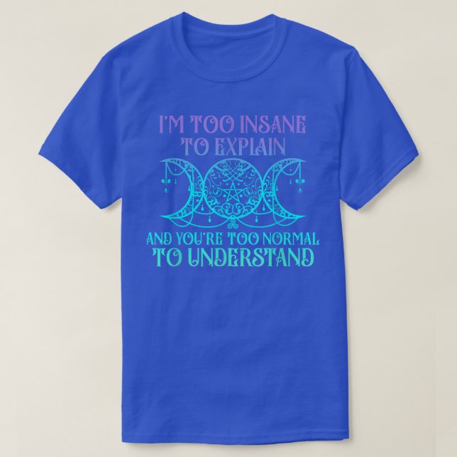 I'm Too Insane To Eplain And You're Too Normal  T-Shirt (Design Front)