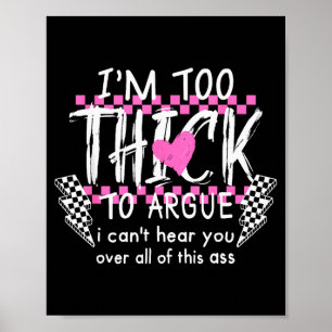 Im Too Thick To Argue I Cant Here You Over All Of  Poster