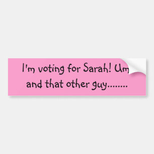 I'm voting for Sarah! Um, and that other guy...... Bumper Sticker