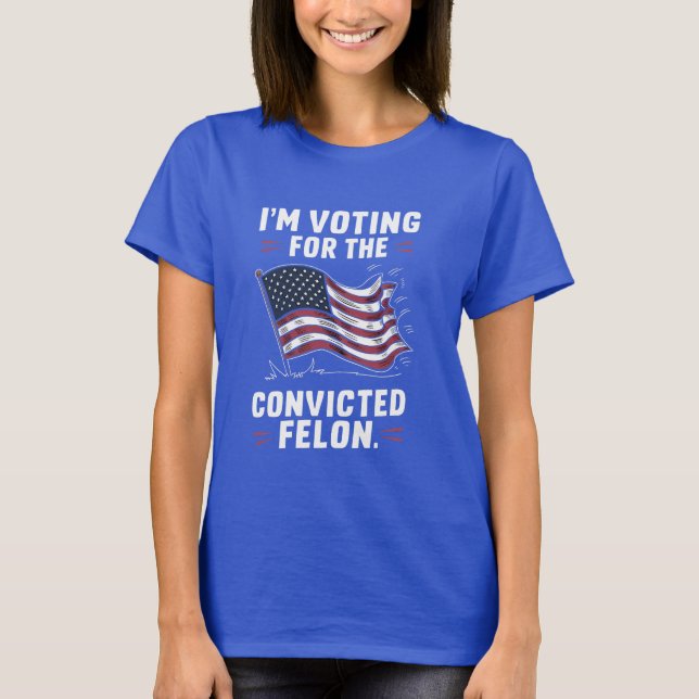I'm Voting For The Convicted Felon Trump T-Shirt (Front)