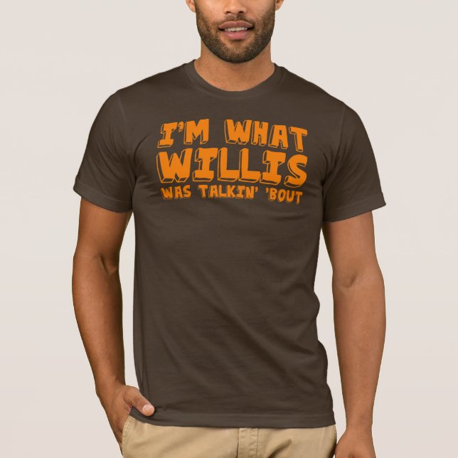 I'm what Willis was talking' 'bout. T-Shirt (Front)