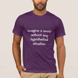 Imagine a world without any hypothetical situation T-Shirt