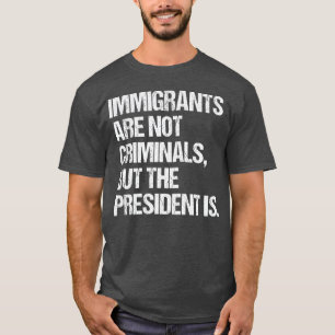 Immigrants Are Not Criminals But The President Is T-Shirt