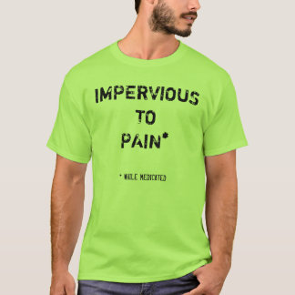 IMPERVIOUS TO PAIN*, * WHILE MEDICATED T-Shirt