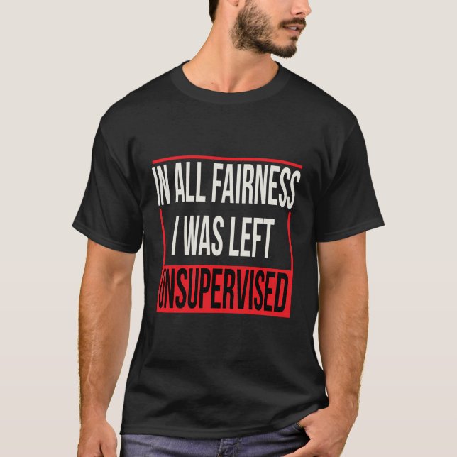 In All Fairness I Was Left Unsupervised Box Text T-Shirt (Front)