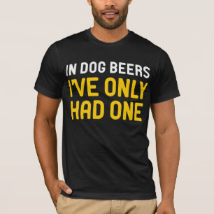 In Dog Beers I've Only Had One T-Shirt