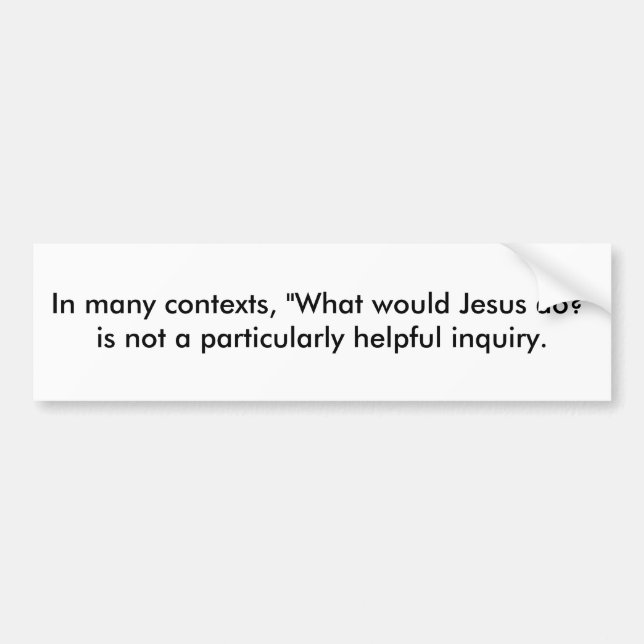 In many contexts, "What would Jesus do?" is not... Bumper Sticker (Front)