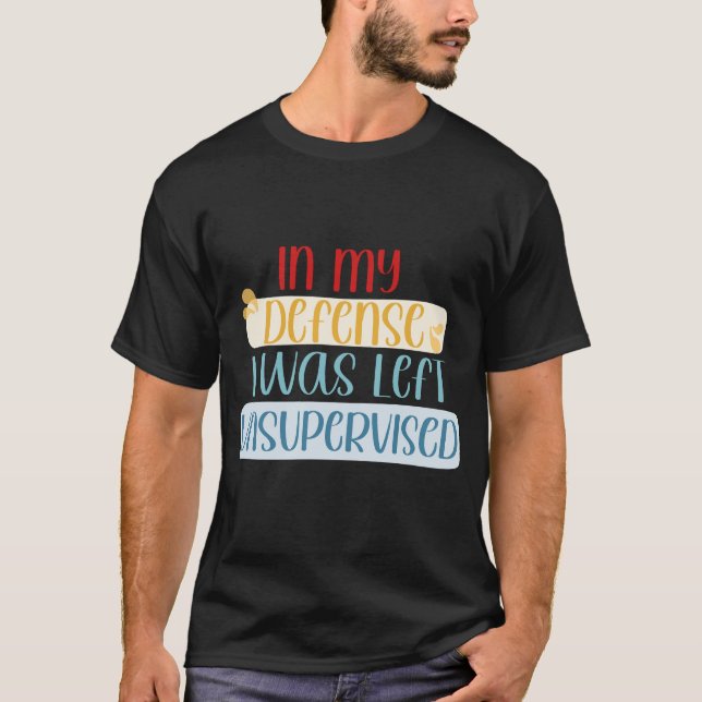 In My Defence I Was Left Unsupervised Funny Quote T-Shirt (Front)